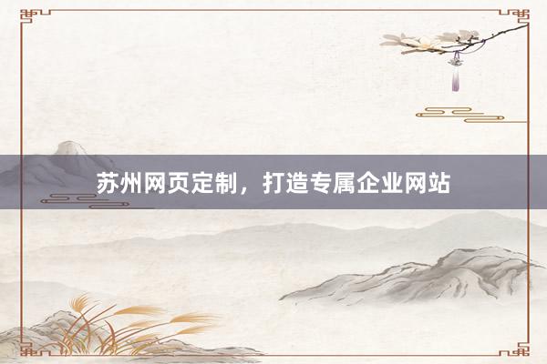 苏州网页定制，打造专属企业网站