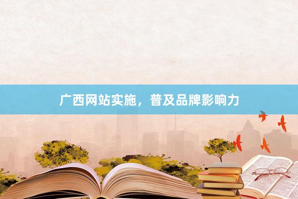 广西网站实施，普及品牌影响力