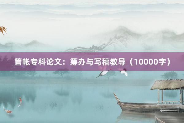 管帐专科论文：筹办与写稿教导（10000字）